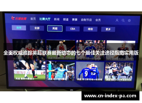全面权威追踪英超联赛最新动态的七个最佳关注途径指南实用版