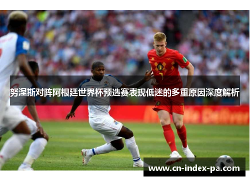 努涅斯对阵阿根廷世界杯预选赛表现低迷的多重原因深度解析