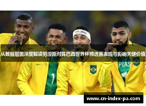 从数据层面深度解读努涅斯对阵巴西世界杯预选赛表现与影响关键价值