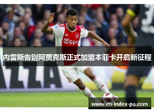 内雷斯告别阿贾克斯正式加盟本菲卡开启新征程 内雷斯告别阿贾克斯正式加盟本菲卡开启新征程