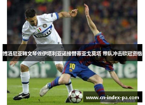 博洛尼亚聘文琴佐伊塔利亚诺接替蒂亚戈莫塔 带队冲击欧冠资格