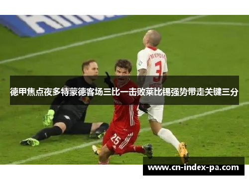 德甲焦点夜多特蒙德客场三比一击败莱比锡强势带走关键三分
