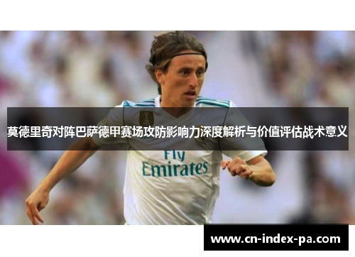 莫德里奇对阵巴萨德甲赛场攻防影响力深度解析与价值评估战术意义
