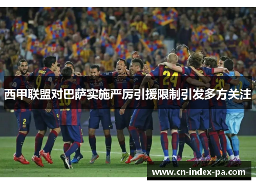 西甲联盟对巴萨实施严厉引援限制引发多方关注