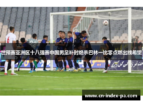 世预赛亚洲区十八强赛中国男足补时绝杀巴林一比零点燃出线希望 世预赛亚洲区十八强赛中国男足补时绝杀巴林一比零点燃出线希望
