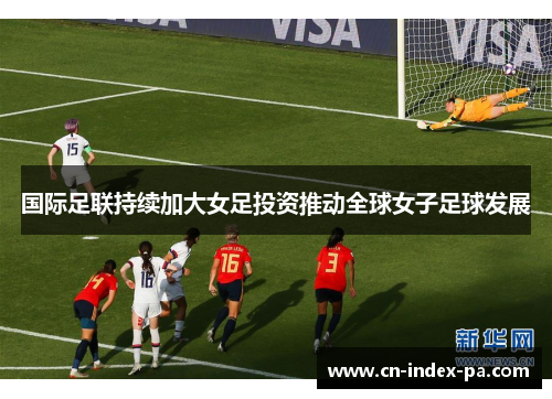 国际足联持续加大女足投资推动全球女子足球发展 国际足联持续加大女足投资推动全球女子足球发展