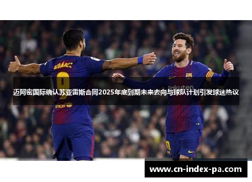 迈阿密国际确认苏亚雷斯合同2025年底到期未来去向与球队计划引发球迷热议