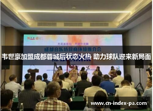 韦世豪加盟成都蓉城后状态火热 助力球队迎来新局面