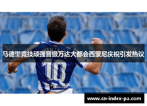 马德里竞技顽强晋级万达大都会西蒙尼庆祝引发热议