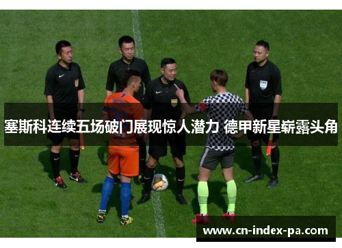 塞斯科连续五场破门展现惊人潜力 德甲新星崭露头角
