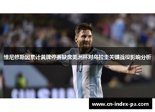 维尼修斯因累计黄牌停赛缺席美洲杯对乌拉圭关键战役影响分析 维尼修斯因累计黄牌停赛缺席美洲杯对乌拉圭关键战役影响分析