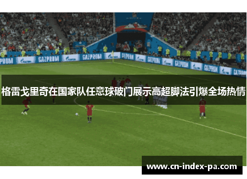 格雷戈里奇在国家队任意球破门展示高超脚法引爆全场热情