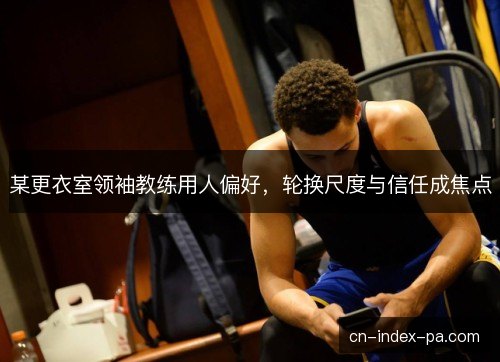 某更衣室领袖教练用人偏好，轮换尺度与信任成焦点